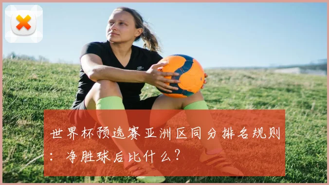 世界杯预选赛亚洲区同分排名规则：净胜球后比什么？