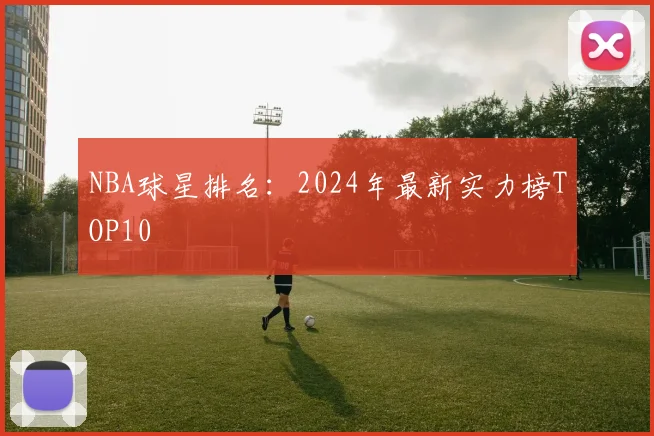 NBA球星排名：2024年最新实力榜TOP10
