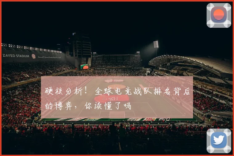 硬核分析！全球电竞战队排名背后的博弈，你读懂了吗