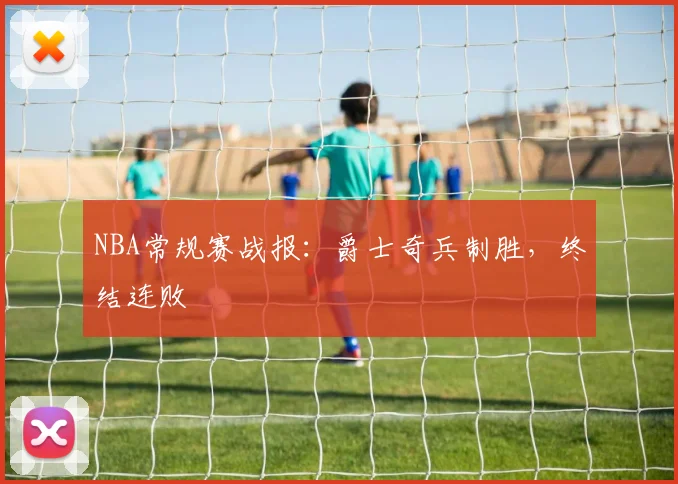 NBA常规赛战报：爵士奇兵制胜，终结连败