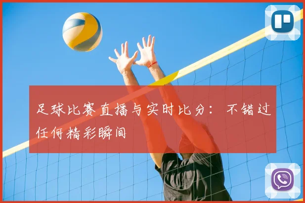 足球比赛直播与实时比分：不错过任何精彩瞬间