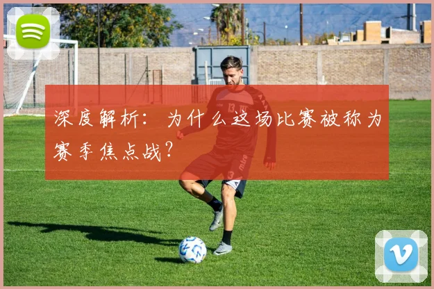 深度解析：为什么这场比赛被称为赛季焦点战？