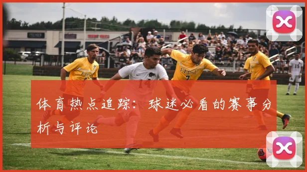体育热点追踪：球迷必看的赛事分析与评论