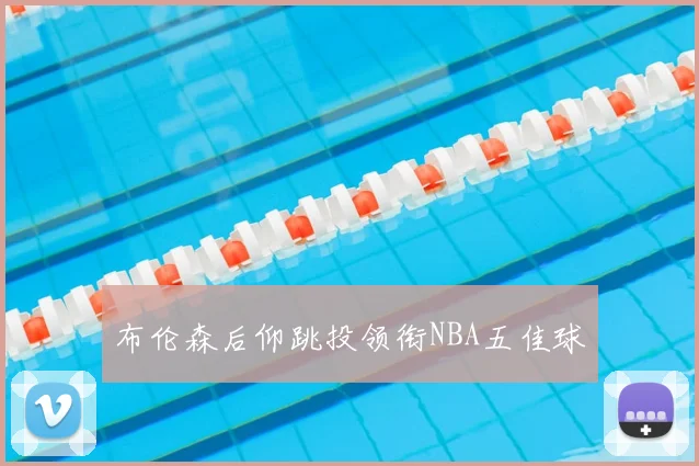 布伦森后仰跳投领衔NBA五佳球