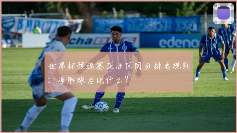 世界杯预选赛亚洲区同分排名规则：净胜球后比什么？