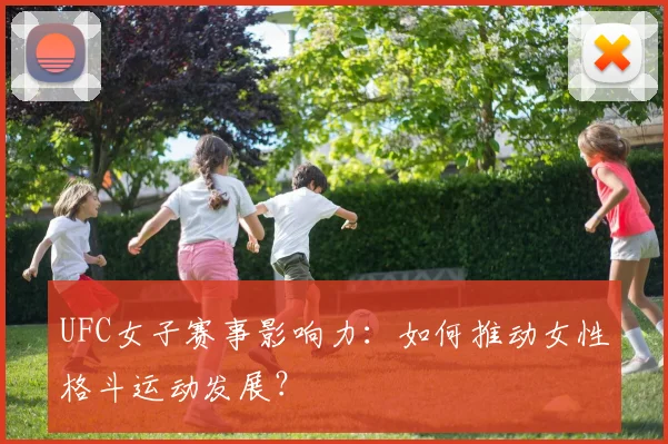 UFC女子赛事影响力：如何推动女性格斗运动发展？