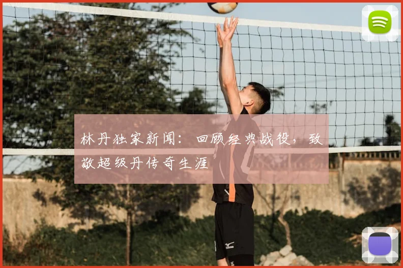 林丹独家新闻：回顾经典战役，致敬超级丹传奇生涯