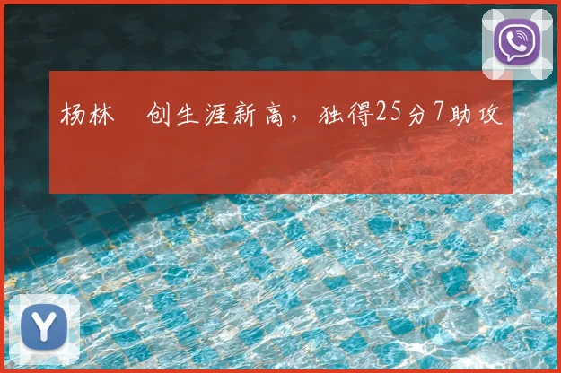杨林祎创生涯新高，独得25分7助攻