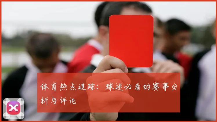 体育热点追踪：球迷必看的赛事分析与评论
