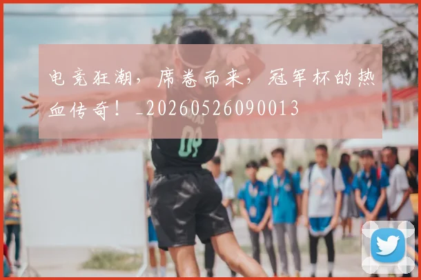 电竞狂潮，席卷而来，冠军杯的热血传奇！_20260526090013