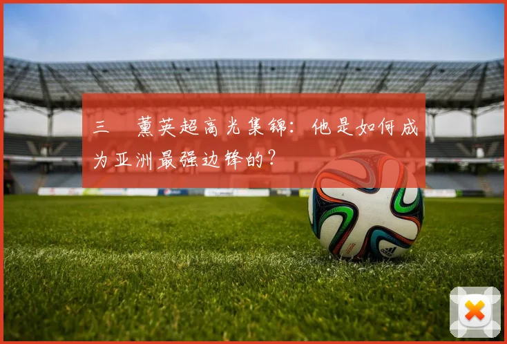 三笘薰英超高光集锦：他是如何成为亚洲最强边锋的？
