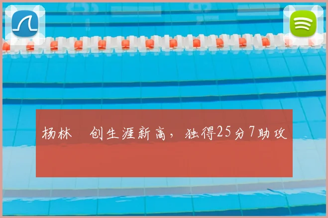 杨林祎创生涯新高，独得25分7助攻