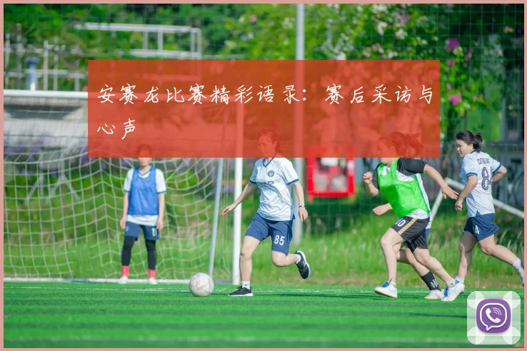 安赛龙比赛精彩语录：赛后采访与心声