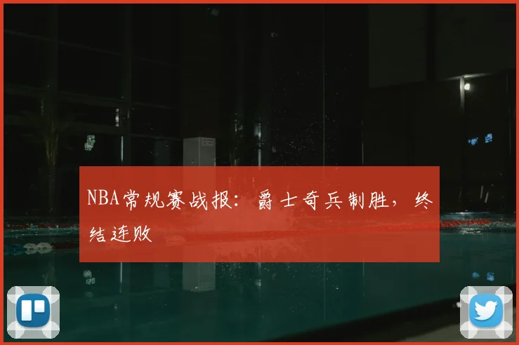 NBA常规赛战报：爵士奇兵制胜，终结连败