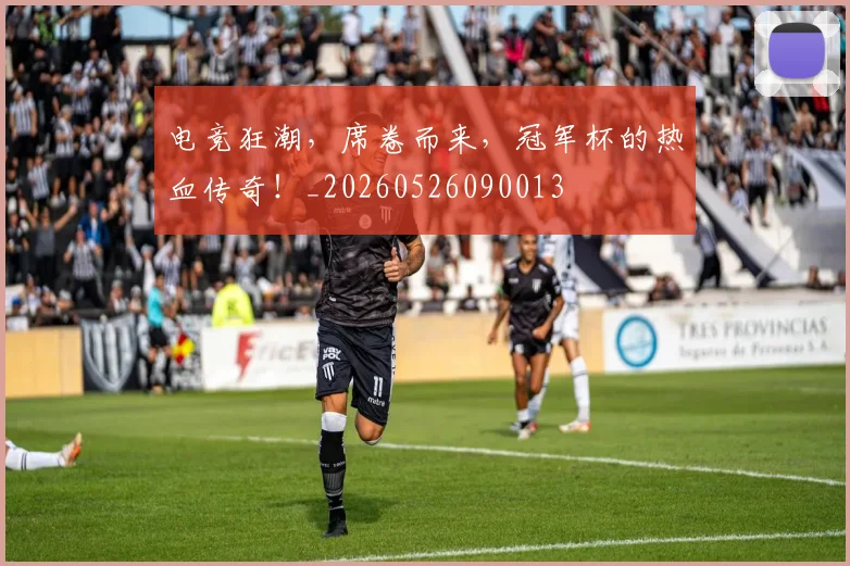 电竞狂潮，席卷而来，冠军杯的热血传奇！_20260526090013