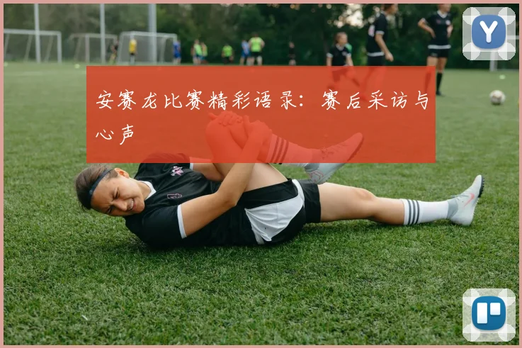 安赛龙比赛精彩语录：赛后采访与心声
