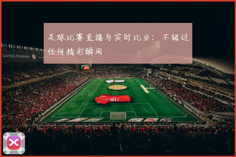 足球比赛直播与实时比分：不错过任何精彩瞬间