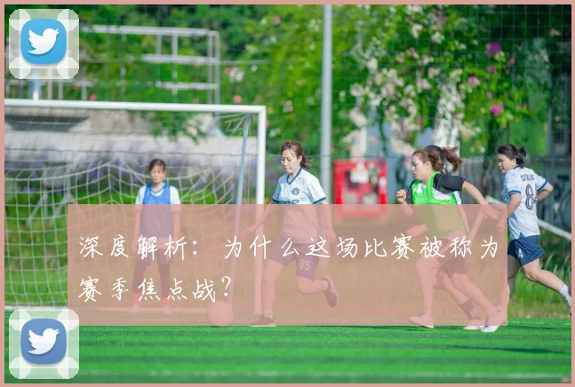 深度解析：为什么这场比赛被称为赛季焦点战？