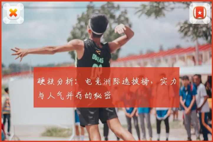 硬核分析：电竞洲际选拔榜，实力与人气并存的秘密