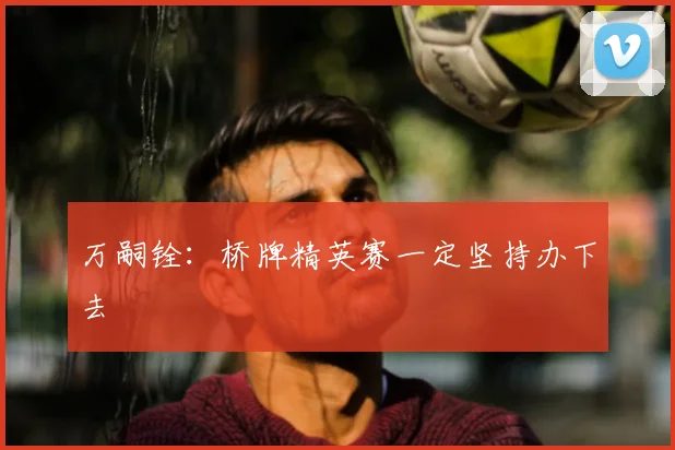 万嗣铨:桥牌精英赛一定坚持办下去
