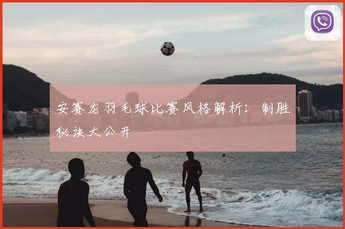 安赛龙羽毛球比赛风格解析：制胜秘诀大公开