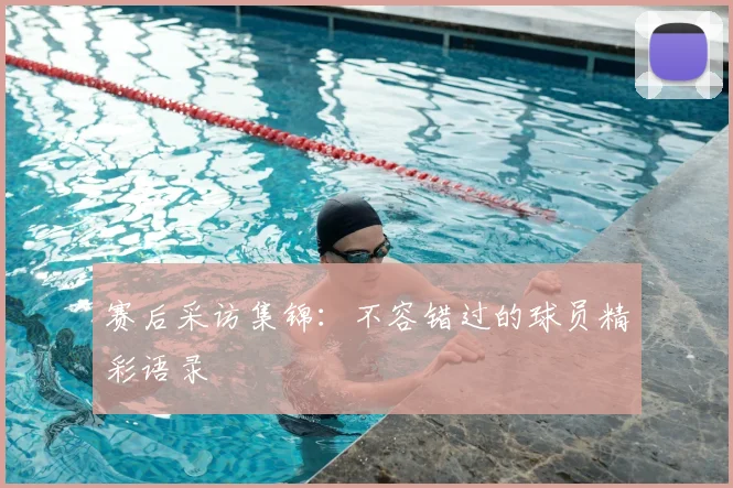 赛后采访集锦：不容错过的球员精彩语录
