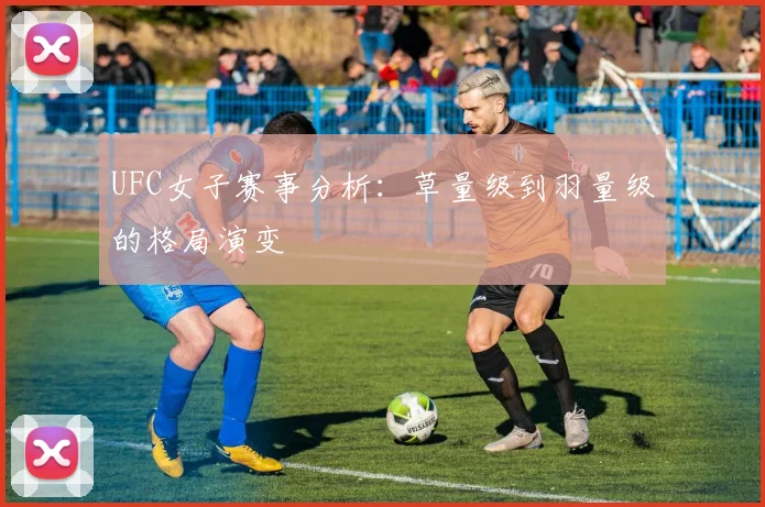 UFC女子赛事分析:草量级到羽量级的格局演变