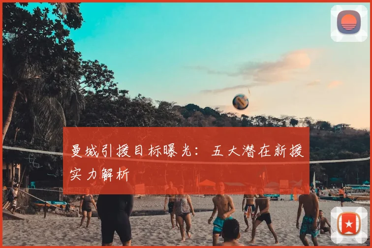 曼城引援目标曝光：五大潜在新援实力解析